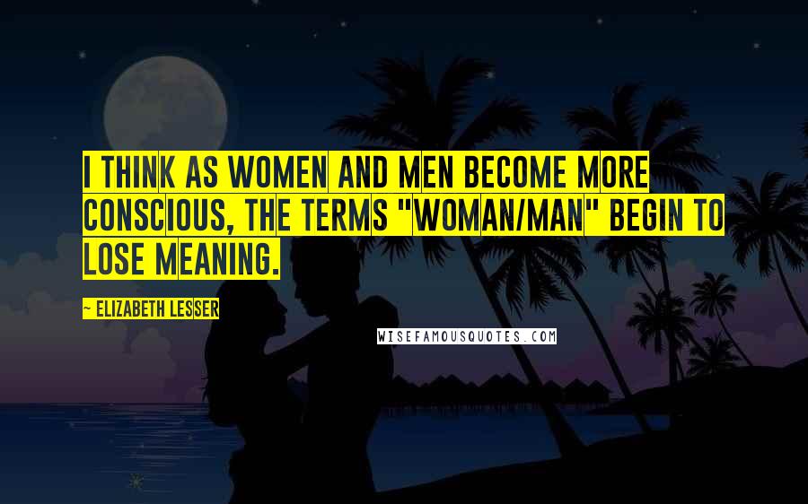 Elizabeth Lesser Quotes: I think as women and men become more conscious, the terms "woman/man" begin to lose meaning.