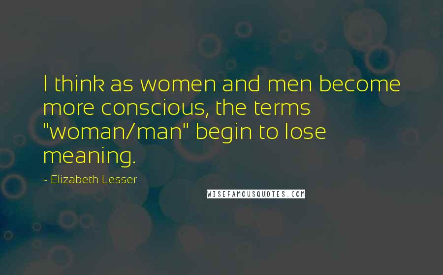 Elizabeth Lesser Quotes: I think as women and men become more conscious, the terms "woman/man" begin to lose meaning.