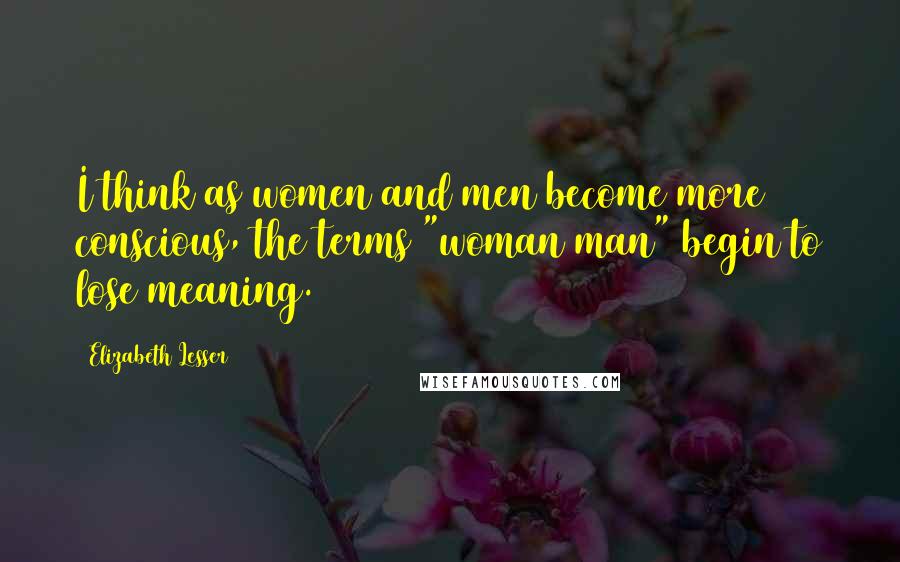 Elizabeth Lesser Quotes: I think as women and men become more conscious, the terms "woman/man" begin to lose meaning.