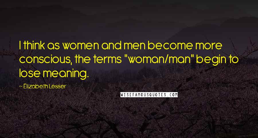 Elizabeth Lesser Quotes: I think as women and men become more conscious, the terms "woman/man" begin to lose meaning.