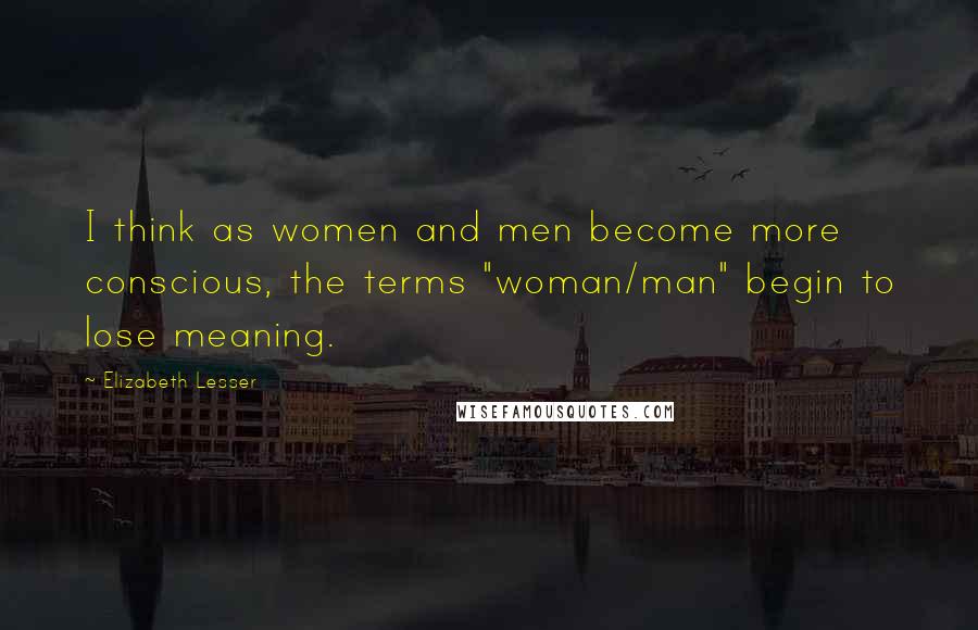 Elizabeth Lesser Quotes: I think as women and men become more conscious, the terms "woman/man" begin to lose meaning.