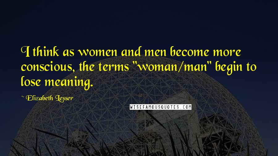 Elizabeth Lesser Quotes: I think as women and men become more conscious, the terms "woman/man" begin to lose meaning.