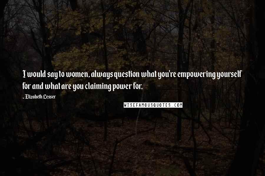 Elizabeth Lesser Quotes: I would say to women, always question what you're empowering yourself for and what are you claiming power for.