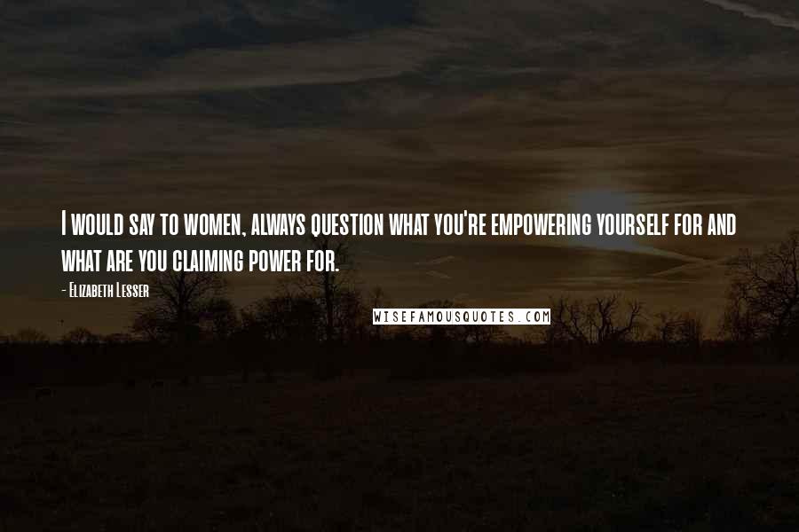 Elizabeth Lesser Quotes: I would say to women, always question what you're empowering yourself for and what are you claiming power for.