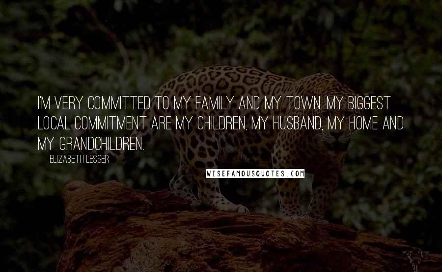 Elizabeth Lesser Quotes: I'm very committed to my family and my town. My biggest local commitment are my children, my husband, my home and my grandchildren.