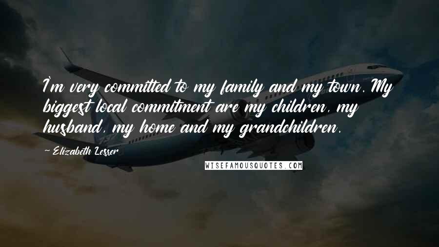 Elizabeth Lesser Quotes: I'm very committed to my family and my town. My biggest local commitment are my children, my husband, my home and my grandchildren.