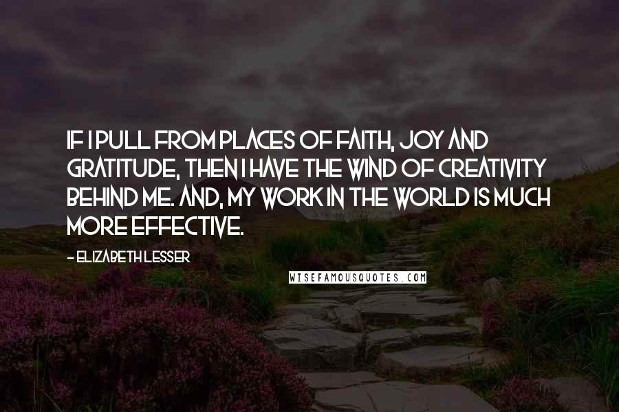 Elizabeth Lesser Quotes: If I pull from places of faith, joy and gratitude, then I have the wind of creativity behind me. And, my work in the world is much more effective.