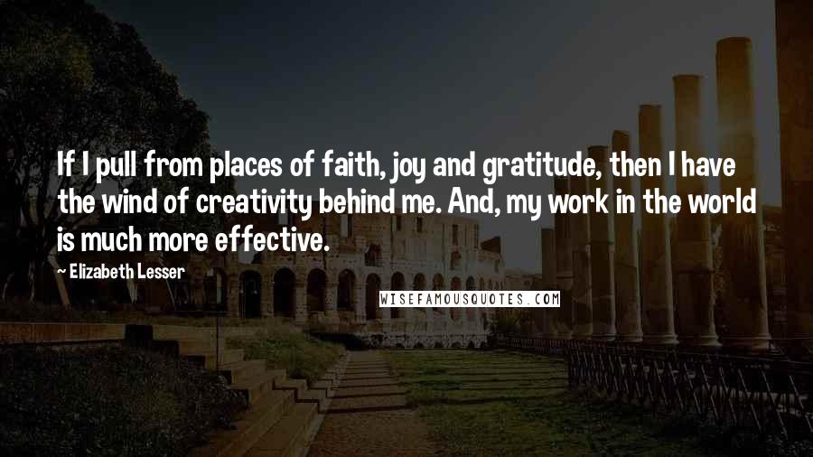 Elizabeth Lesser Quotes: If I pull from places of faith, joy and gratitude, then I have the wind of creativity behind me. And, my work in the world is much more effective.