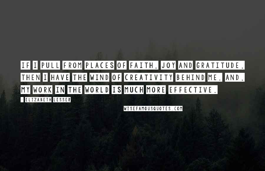 Elizabeth Lesser Quotes: If I pull from places of faith, joy and gratitude, then I have the wind of creativity behind me. And, my work in the world is much more effective.