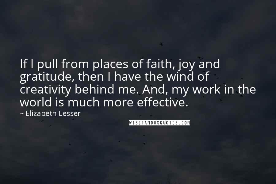 Elizabeth Lesser Quotes: If I pull from places of faith, joy and gratitude, then I have the wind of creativity behind me. And, my work in the world is much more effective.