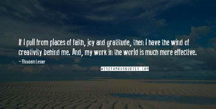 Elizabeth Lesser Quotes: If I pull from places of faith, joy and gratitude, then I have the wind of creativity behind me. And, my work in the world is much more effective.