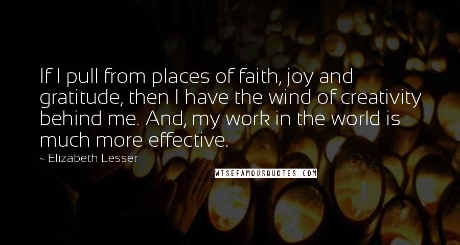 Elizabeth Lesser Quotes: If I pull from places of faith, joy and gratitude, then I have the wind of creativity behind me. And, my work in the world is much more effective.