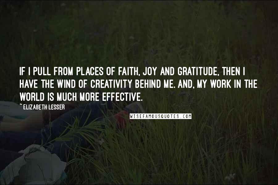 Elizabeth Lesser Quotes: If I pull from places of faith, joy and gratitude, then I have the wind of creativity behind me. And, my work in the world is much more effective.