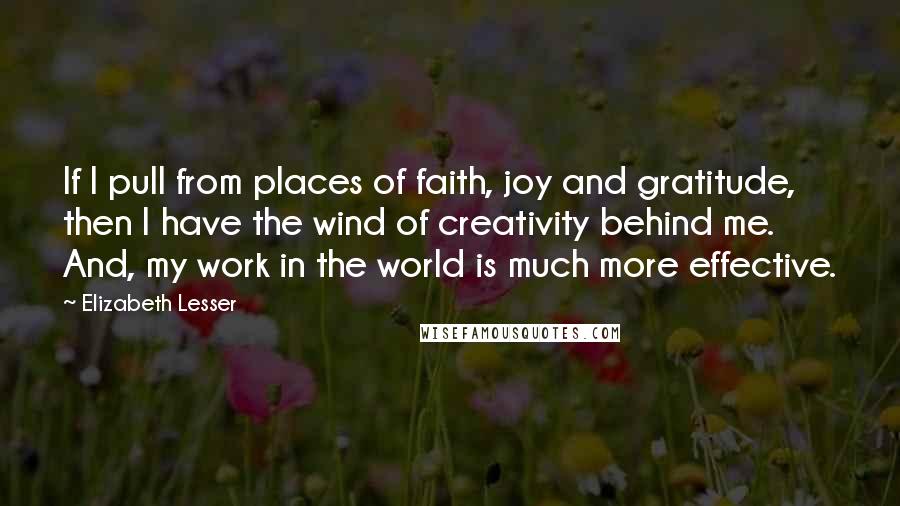 Elizabeth Lesser Quotes: If I pull from places of faith, joy and gratitude, then I have the wind of creativity behind me. And, my work in the world is much more effective.