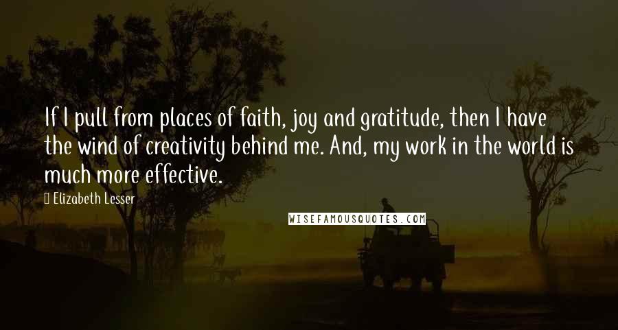 Elizabeth Lesser Quotes: If I pull from places of faith, joy and gratitude, then I have the wind of creativity behind me. And, my work in the world is much more effective.