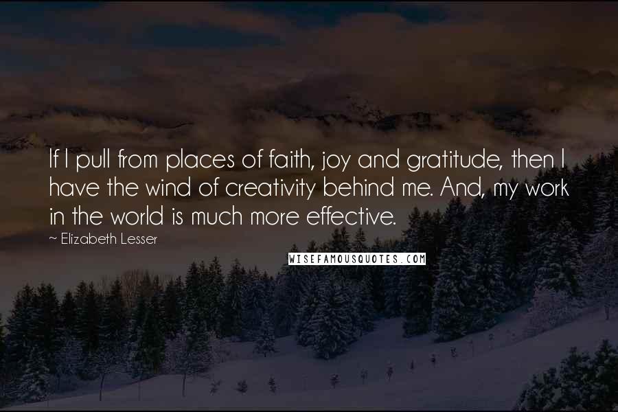 Elizabeth Lesser Quotes: If I pull from places of faith, joy and gratitude, then I have the wind of creativity behind me. And, my work in the world is much more effective.