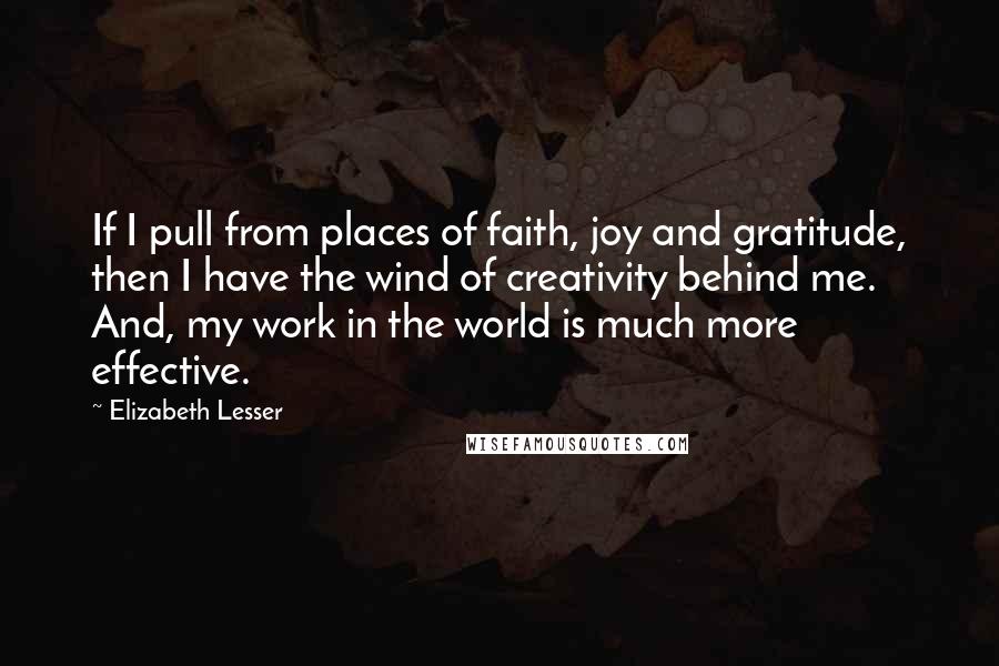 Elizabeth Lesser Quotes: If I pull from places of faith, joy and gratitude, then I have the wind of creativity behind me. And, my work in the world is much more effective.