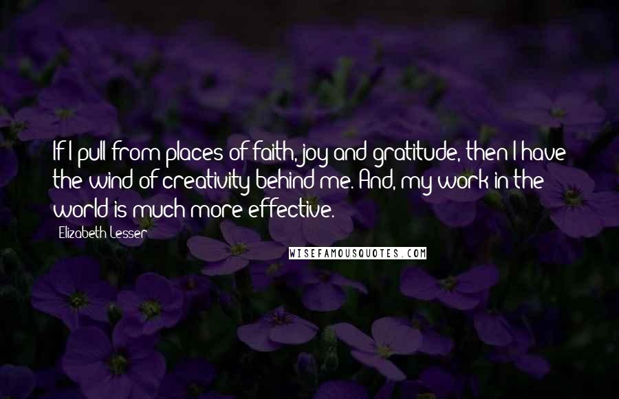 Elizabeth Lesser Quotes: If I pull from places of faith, joy and gratitude, then I have the wind of creativity behind me. And, my work in the world is much more effective.