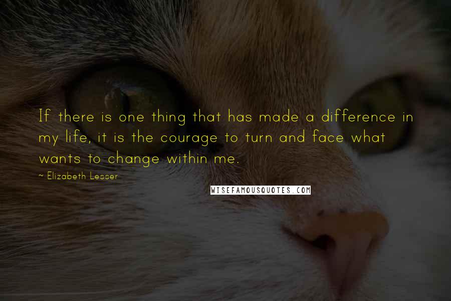 Elizabeth Lesser Quotes: If there is one thing that has made a difference in my life, it is the courage to turn and face what wants to change within me.