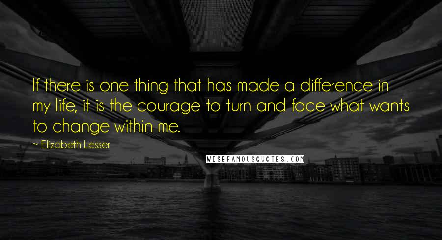 Elizabeth Lesser Quotes: If there is one thing that has made a difference in my life, it is the courage to turn and face what wants to change within me.