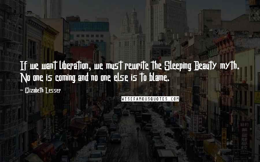 Elizabeth Lesser Quotes: If we want liberation, we must rewrite the Sleeping Beauty myth. No one is coming and no one else is to blame.