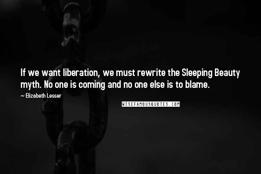 Elizabeth Lesser Quotes: If we want liberation, we must rewrite the Sleeping Beauty myth. No one is coming and no one else is to blame.