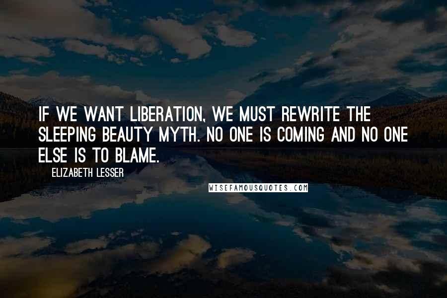 Elizabeth Lesser Quotes: If we want liberation, we must rewrite the Sleeping Beauty myth. No one is coming and no one else is to blame.