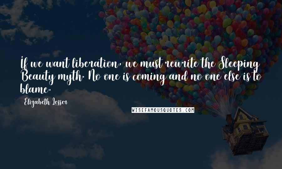 Elizabeth Lesser Quotes: If we want liberation, we must rewrite the Sleeping Beauty myth. No one is coming and no one else is to blame.