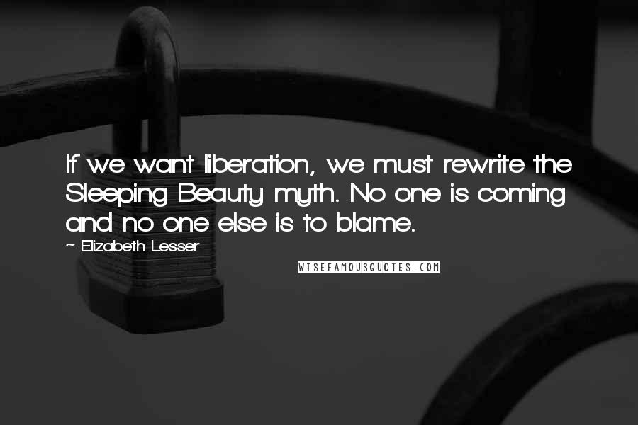 Elizabeth Lesser Quotes: If we want liberation, we must rewrite the Sleeping Beauty myth. No one is coming and no one else is to blame.