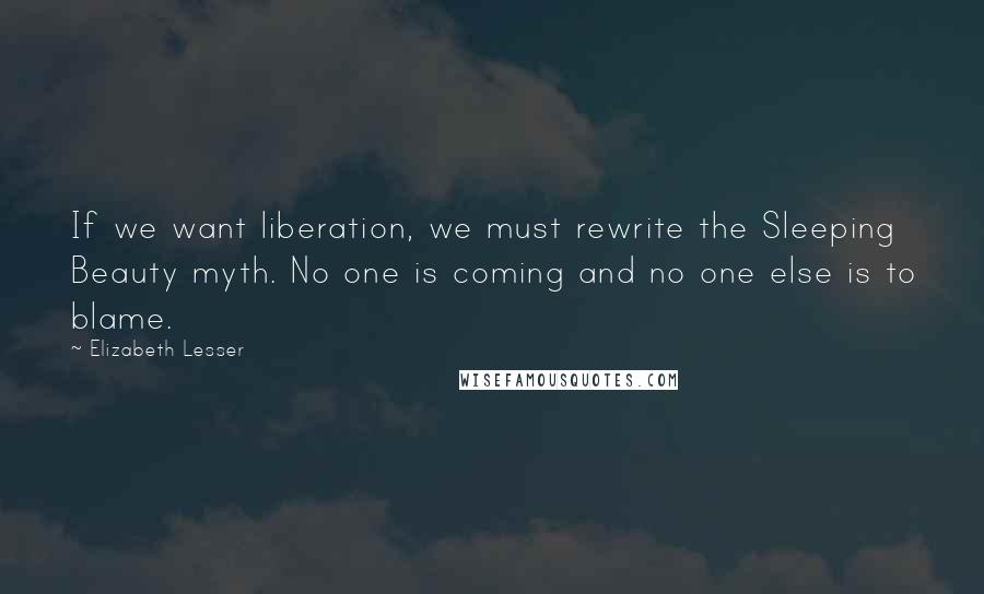 Elizabeth Lesser Quotes: If we want liberation, we must rewrite the Sleeping Beauty myth. No one is coming and no one else is to blame.