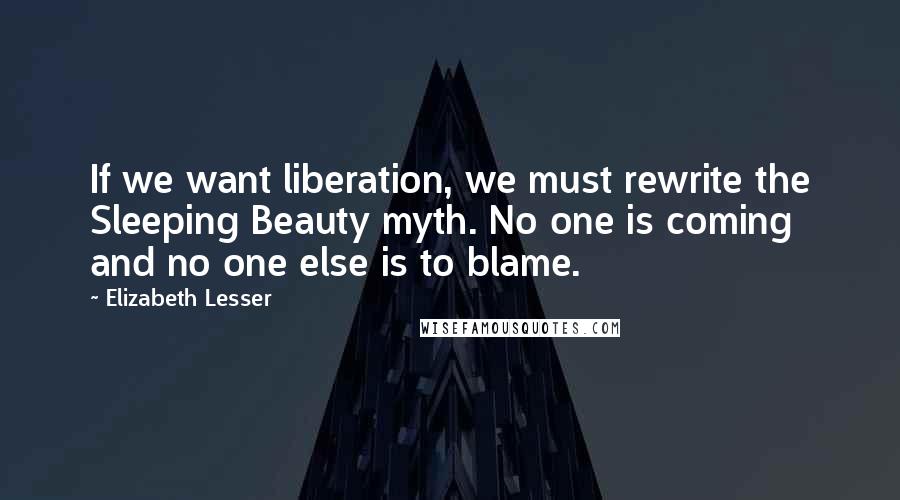 Elizabeth Lesser Quotes: If we want liberation, we must rewrite the Sleeping Beauty myth. No one is coming and no one else is to blame.