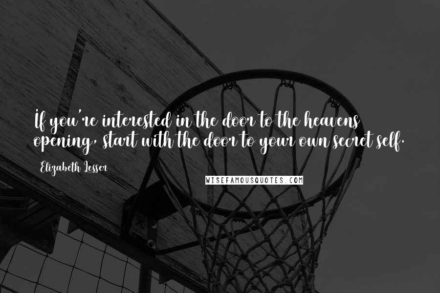 Elizabeth Lesser Quotes: If you're interested in the door to the heavens opening, start with the door to your own secret self.