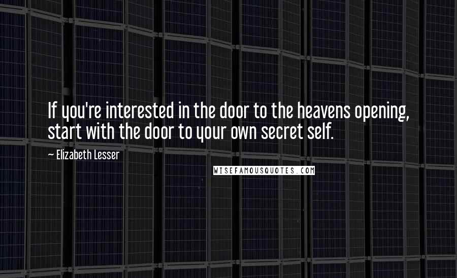 Elizabeth Lesser Quotes: If you're interested in the door to the heavens opening, start with the door to your own secret self.