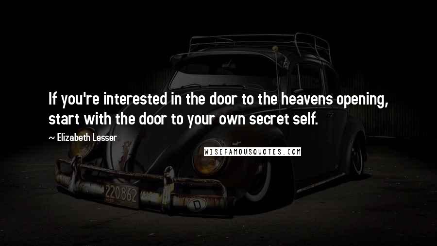 Elizabeth Lesser Quotes: If you're interested in the door to the heavens opening, start with the door to your own secret self.