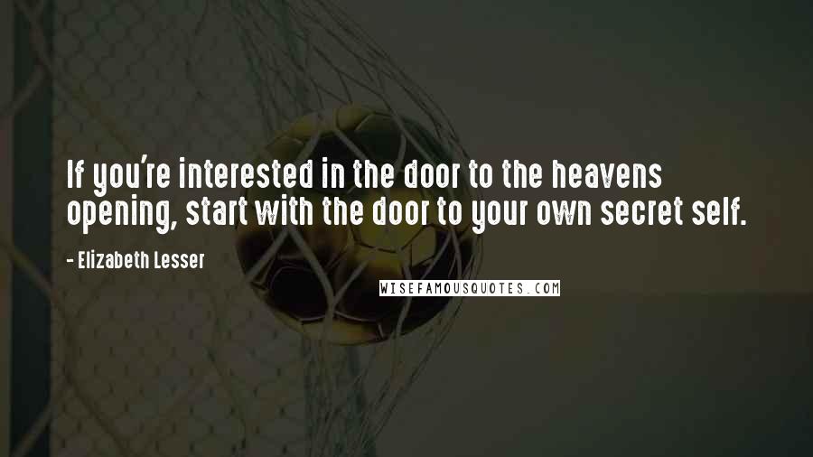 Elizabeth Lesser Quotes: If you're interested in the door to the heavens opening, start with the door to your own secret self.