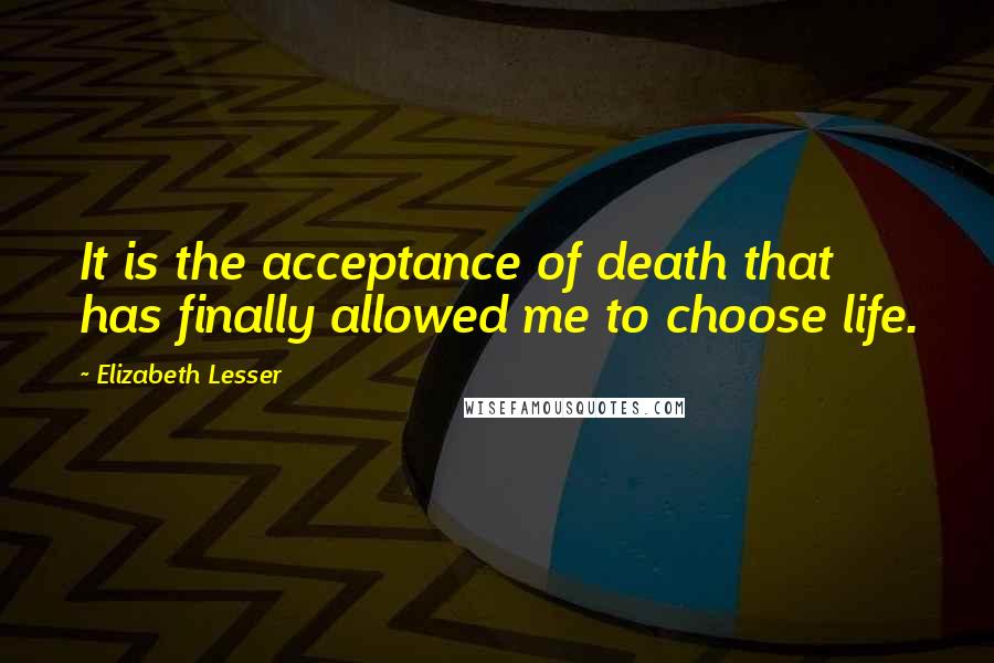 Elizabeth Lesser Quotes: It is the acceptance of death that has finally allowed me to choose life.