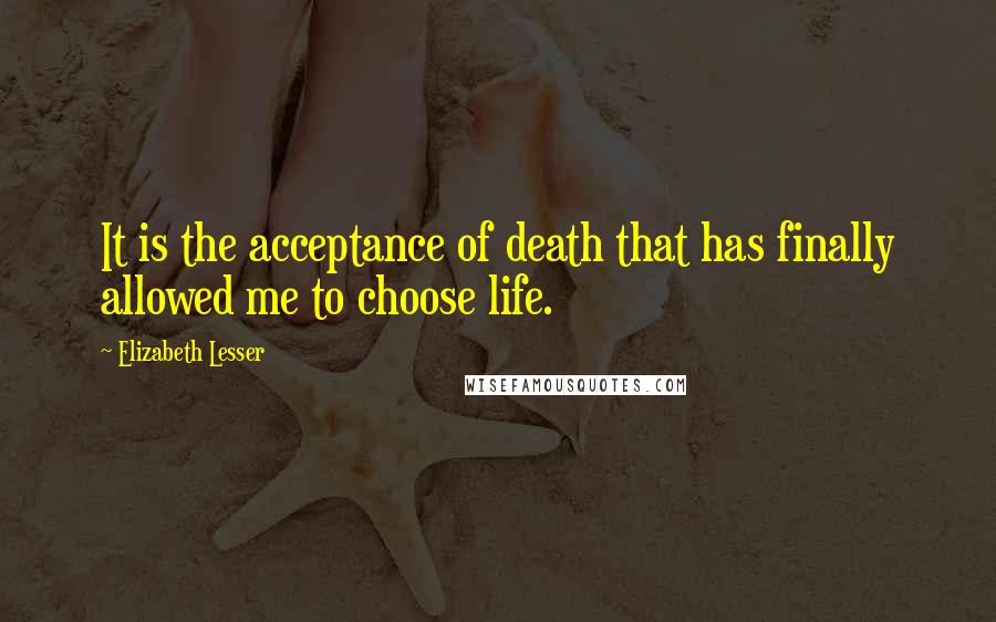 Elizabeth Lesser Quotes: It is the acceptance of death that has finally allowed me to choose life.