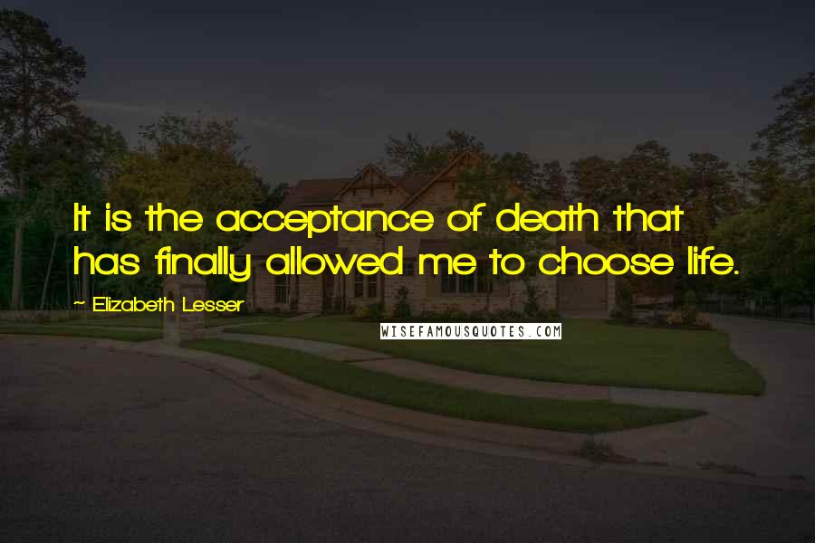 Elizabeth Lesser Quotes: It is the acceptance of death that has finally allowed me to choose life.