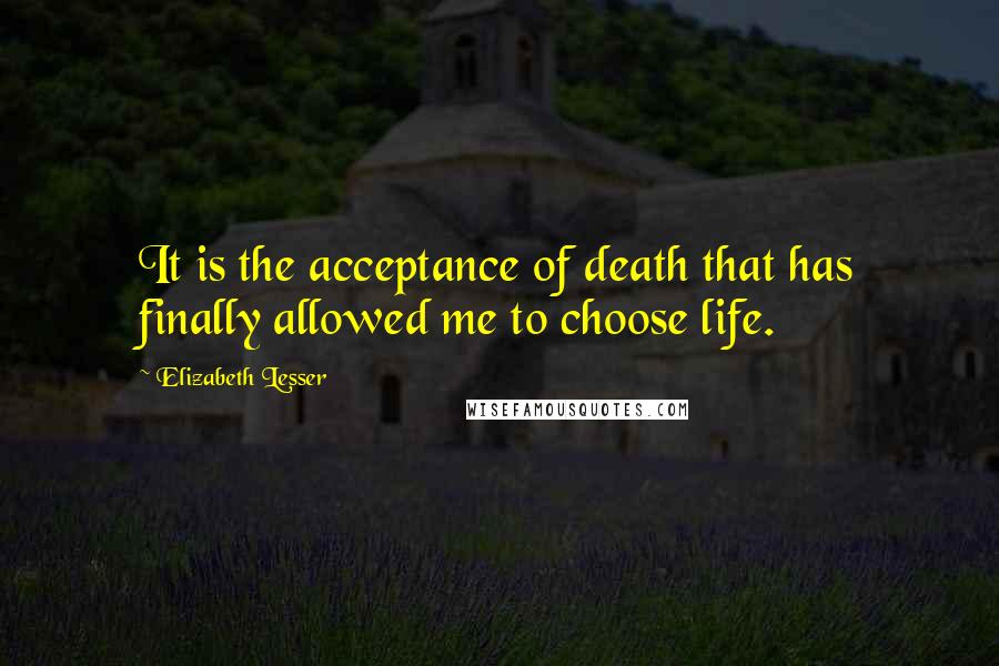 Elizabeth Lesser Quotes: It is the acceptance of death that has finally allowed me to choose life.