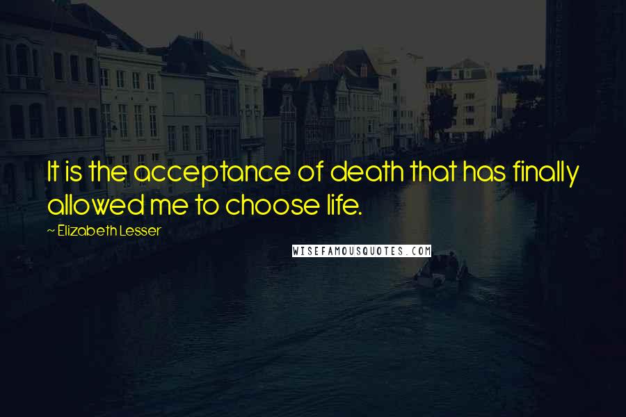 Elizabeth Lesser Quotes: It is the acceptance of death that has finally allowed me to choose life.