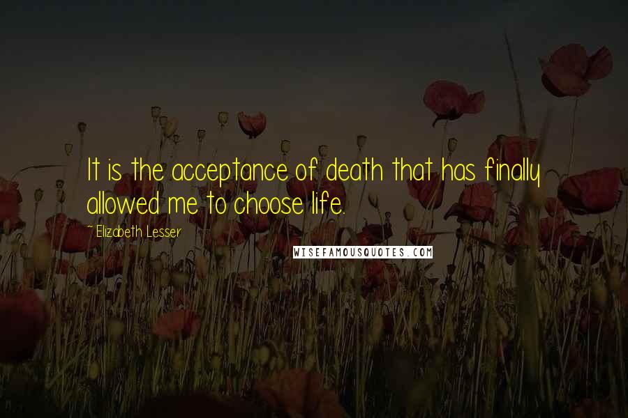 Elizabeth Lesser Quotes: It is the acceptance of death that has finally allowed me to choose life.