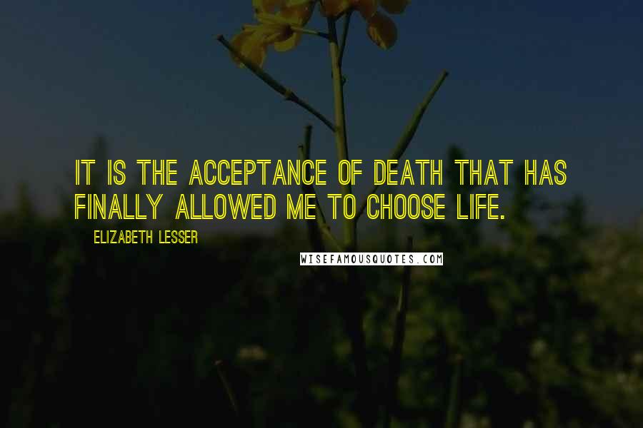 Elizabeth Lesser Quotes: It is the acceptance of death that has finally allowed me to choose life.