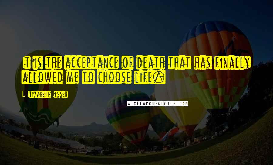 Elizabeth Lesser Quotes: It is the acceptance of death that has finally allowed me to choose life.