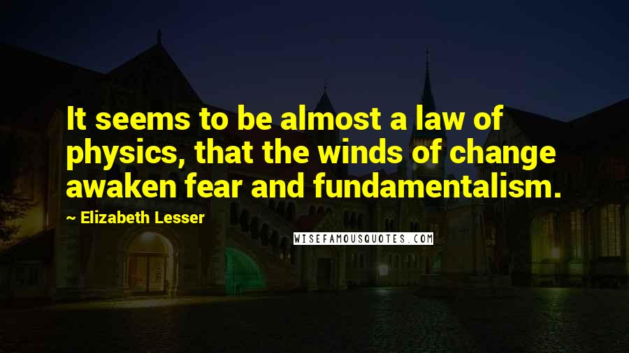 Elizabeth Lesser Quotes: It seems to be almost a law of physics, that the winds of change awaken fear and fundamentalism.