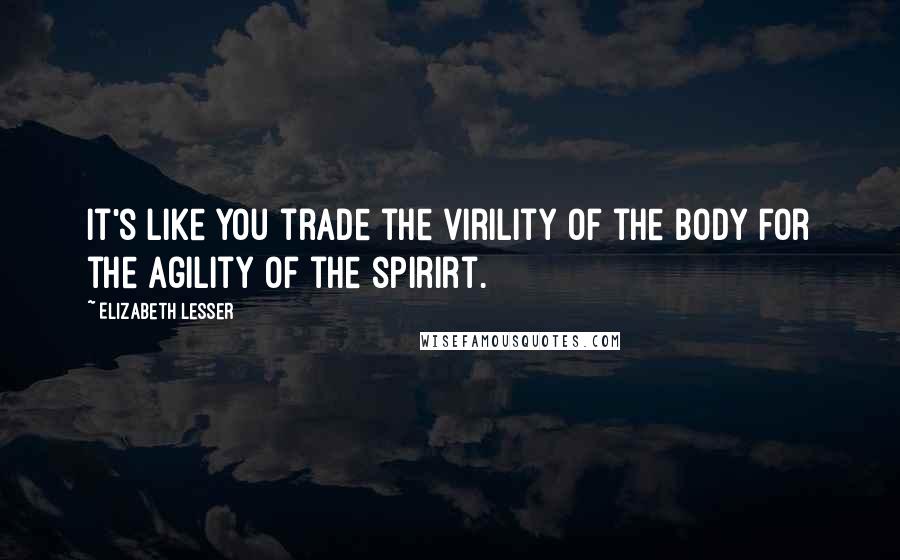 Elizabeth Lesser Quotes: It's like you trade the virility of the body for the agility of the spirirt.