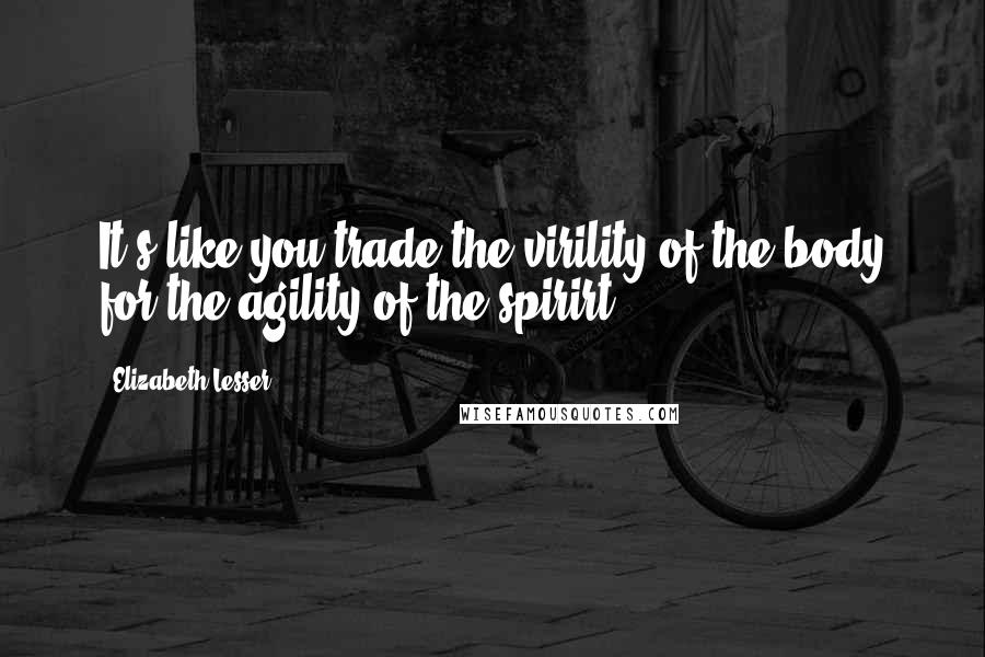 Elizabeth Lesser Quotes: It's like you trade the virility of the body for the agility of the spirirt.