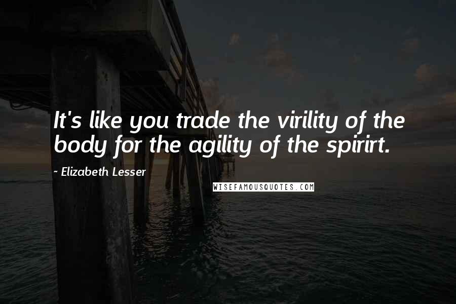 Elizabeth Lesser Quotes: It's like you trade the virility of the body for the agility of the spirirt.