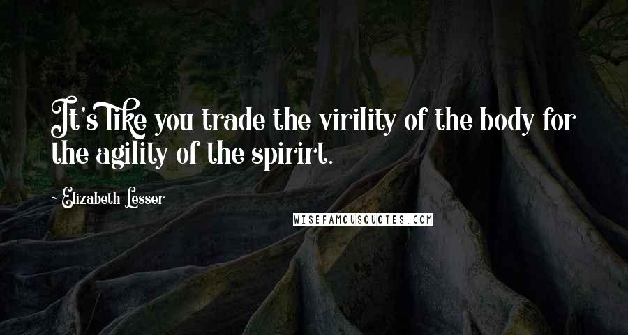 Elizabeth Lesser Quotes: It's like you trade the virility of the body for the agility of the spirirt.