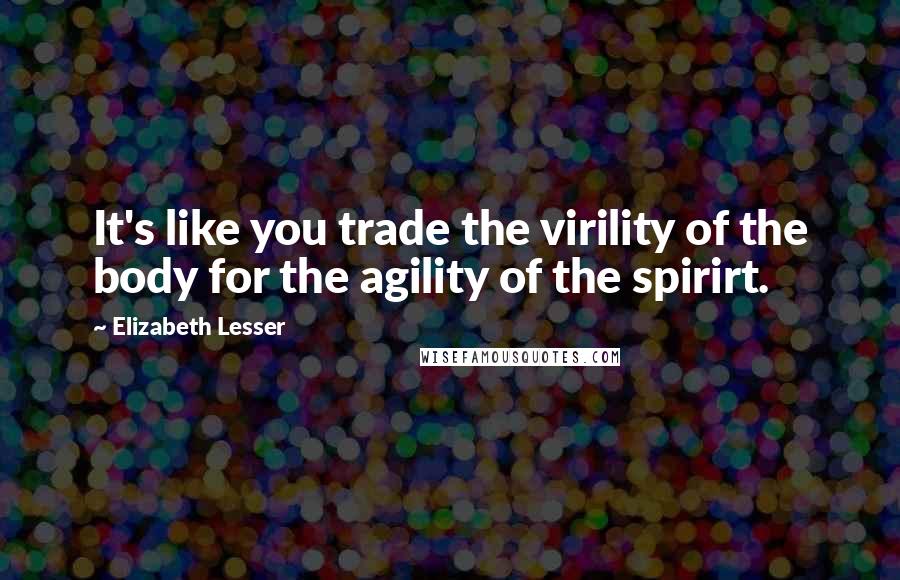 Elizabeth Lesser Quotes: It's like you trade the virility of the body for the agility of the spirirt.