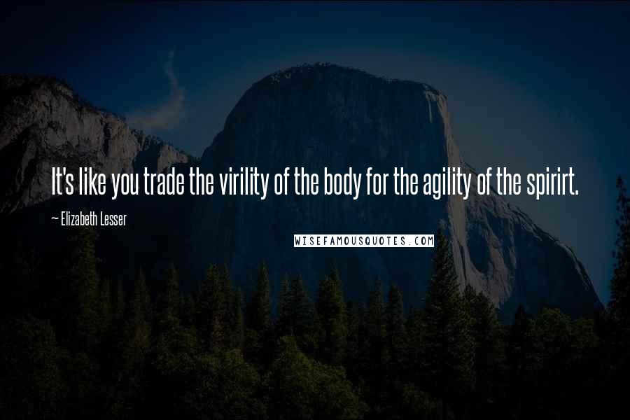 Elizabeth Lesser Quotes: It's like you trade the virility of the body for the agility of the spirirt.